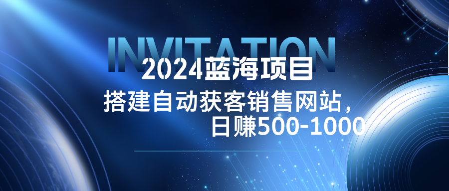 [虚拟项目]（12743期）2024蓝海项目，搭建销售网站，自动获客，日赚500-1000