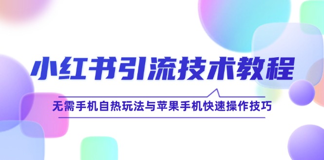 [小红书]（12719期）小红书引流技术教程：无需手机自热玩法与苹果手机快速操作技巧