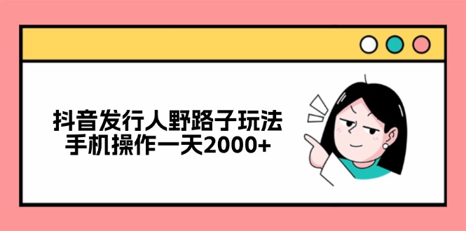 [虚拟项目]（12929期）抖音发行人野路子玩法，手机操作一天2000+