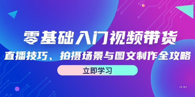 [短视频运营]（12718期）零基础入门视频带货：直播技巧、拍摄场景与图文制作全攻略-第1张图片-智慧创业网