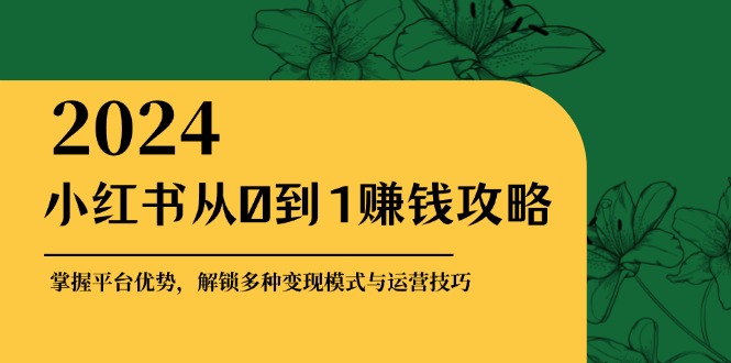 [小红书]（12971期）小红书从0到1赚钱攻略：掌握平台优势，解锁多种变现赚钱模式与运营技巧