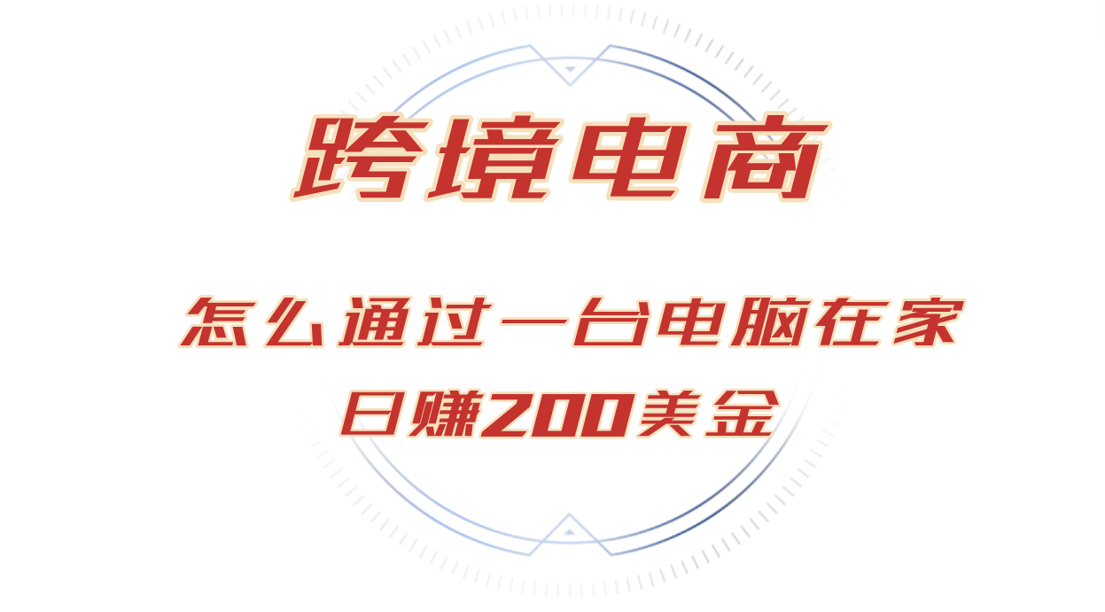 [虚拟项目]（12997期）日赚200美金的跨境电商赛道，如何在家通过一台电脑把货卖到全世界！