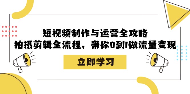 [短视频运营]（12986期）短视频制作与运营全攻略：拍摄剪辑全流程，带你0到1做流量变现