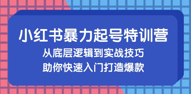 [小红书]（13003期）小红书暴力起号训练营，从底层逻辑到实战技巧，助你快速入门打造爆款