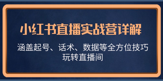 [直播玩法]（13018期）小红书直播实战营详解，涵盖起号、话术、数据等全方位技巧，玩转直播间