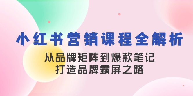 [小红书]（13017期）小红书营销课程全解析，从品牌矩阵到爆款笔记，打造品牌霸屏之路