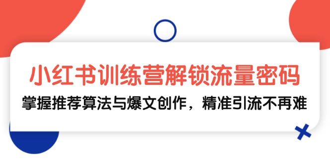 [小红书]（13016期）小红书训练营解锁流量密码，掌握推荐算法与爆文创作，精准引流不再难