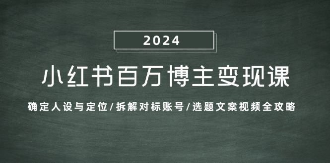 [小红书]（13025期）小红书百万博主变现课：确定人设与定位/拆解对标账号/选题文案视频全攻略