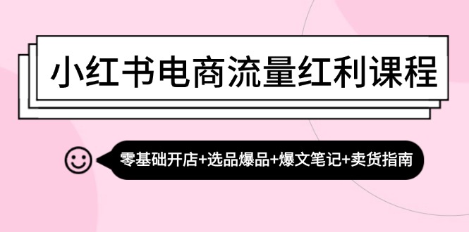 [小红书]（13026期）小红书电商流量红利课程：零基础开店+选品爆品+爆文笔记+卖货指南