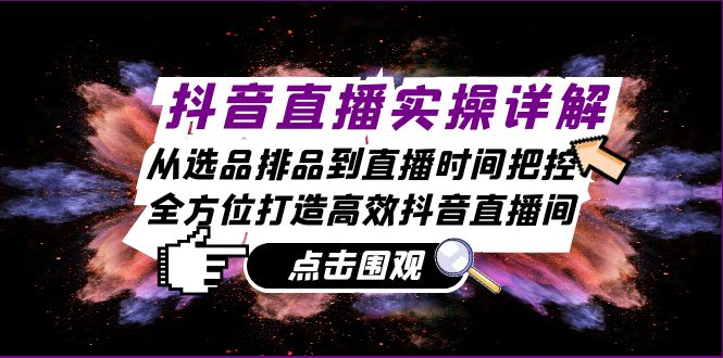 [直播玩法]（13042期）抖音直播实操详解：从选品排品到直播时间把控，全方位打造高效抖音直播间