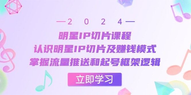 [短视频运营]（13072期）明星IP切片课程：认识明星IP切片及赚钱模式，掌握流量推送和起号框架逻辑