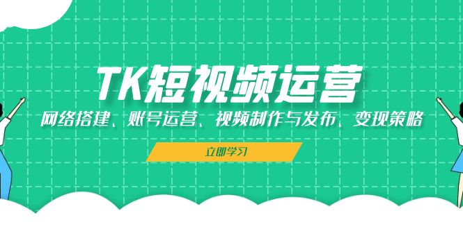 [跨境电商]（13082期）TK短视频运营：网络搭建、账号运营、视频制作与发布、变现策略