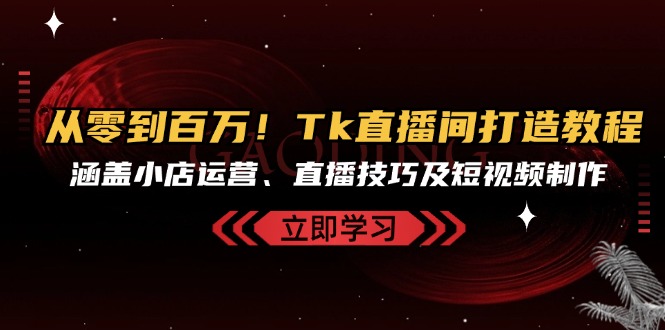 [跨境电商]（13098期）从零到百万！Tk直播间打造教程，涵盖小店运营、直播技巧及短视频制作