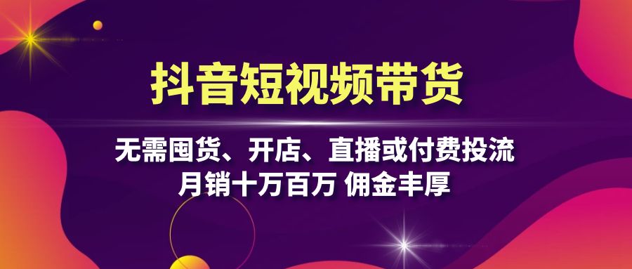 [短视频运营]（13111期）抖音短视频带货：无需囤货、开店、直播或付费投流，月销十万百万 佣金丰厚-第1张图片-智慧创业网