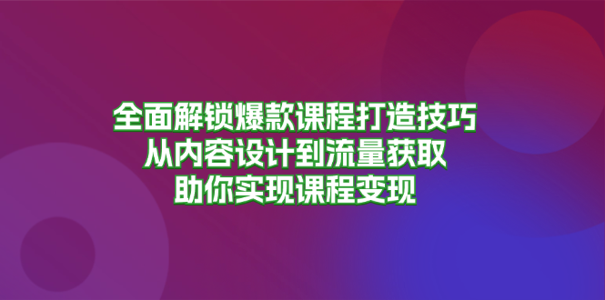 [创业项目]（13176期）全面解锁爆款课程打造技巧，从内容设计到流量获取，助你实现课程变现