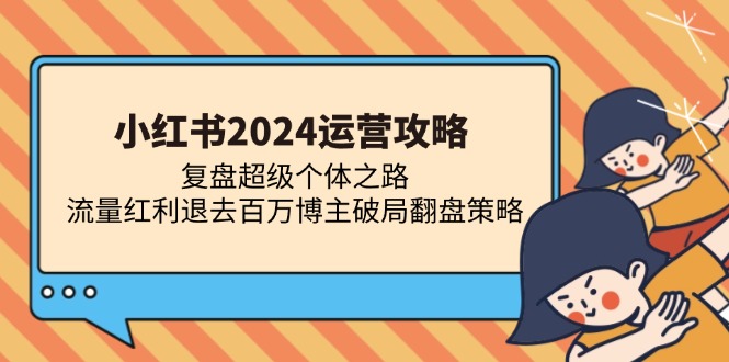 [小红书]（13194期）小红书2024运营攻略：复盘超级个体之路 流量红利退去百万博主破局翻盘