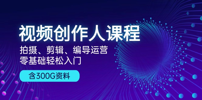 [短视频运营]（13203期）视频创作人课程！拍摄、剪辑、编导运营，零基础轻松入门，含300G资料