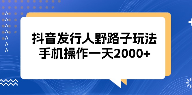 [虚拟项目]（13220期）抖音发行人野路子玩法，手机操作一天2000+