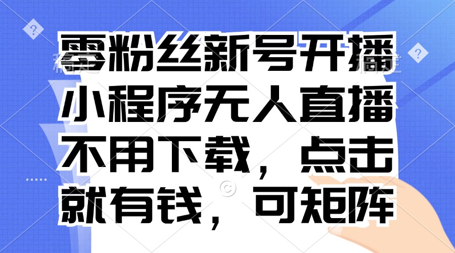 [直播玩法]（13302期）零粉丝新号开播 小程序无人直播，不用下载点击就有钱可矩阵