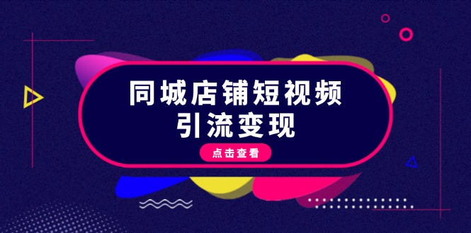 [短视频运营]（13240期）同城店铺短视频引流变现：掌握抖音平台规则，打造爆款内容，实现流量变现