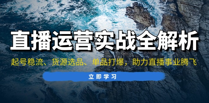 [短视频运营]（13294期）直播运营实战全解析：起号稳流、货源选品、单品打爆，助力直播事业腾飞