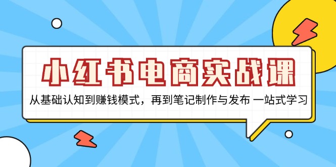 [小红书]（13298期）小红书电商实战课，从基础认知到赚钱模式，再到笔记制作与发布 一站式学习