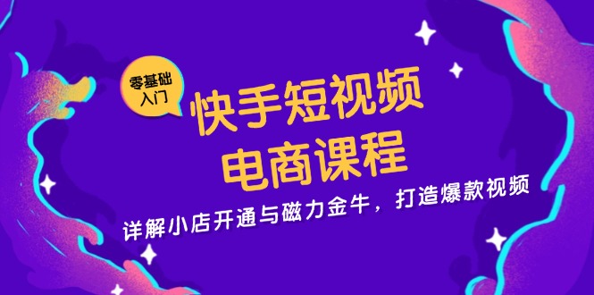 [短视频运营]（13250期）快手短视频电商课程，详解小店开通与磁力金牛，打造爆款视频