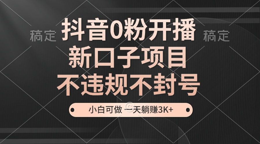 [直播玩法]（13301期）抖音0粉开播，新口子项目，不违规不封号，小白可做，一天躺赚3K+