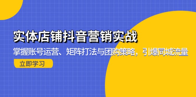 [短视频运营]（13288期）实体店铺抖音营销实战：掌握账号运营、矩阵打法与团购策略，引爆同城流量