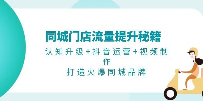 [短视频运营]（13280期）同城门店流量提升秘籍：认知升级+抖音运营+视频制作，打造火爆同城品牌