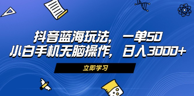 [虚拟项目]（13273期）抖音蓝海玩法，一单50，小白手机无脑操作，日入3000+