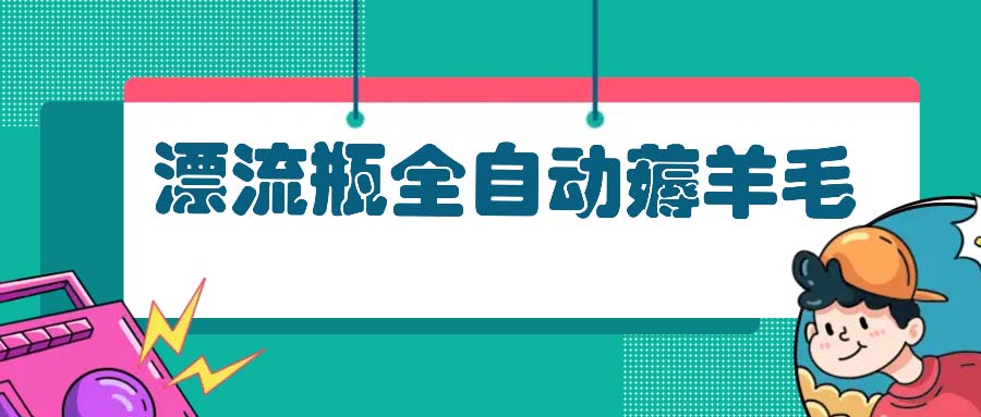 [虚拟项目]（13270期）漂流瓶全自动薅羊毛：适合小白，宝妈，上班族，操作也是十分的简单