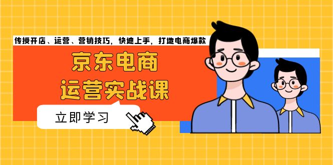 [国内电商]（13341期）京东电商运营实战课，传授开店、运营、营销技巧，快速上手，打造电商爆款