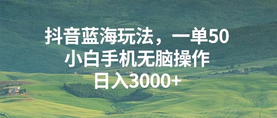 [短视频运营]（13353期）抖音蓝海玩法，一单50，小白手机无脑操作，日入3000+