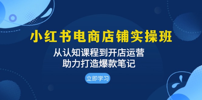 [小红书]（13352期）小红书电商店铺实操班：从认知课程到开店运营，助力打造爆款笔记