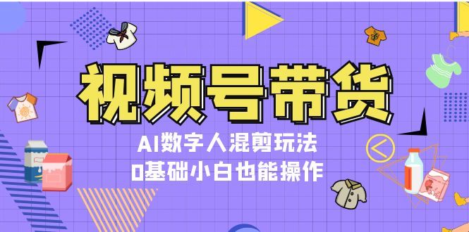 [短视频运营]（13359期）视频号带货，AI数字人混剪玩法，0基础小白也能操作