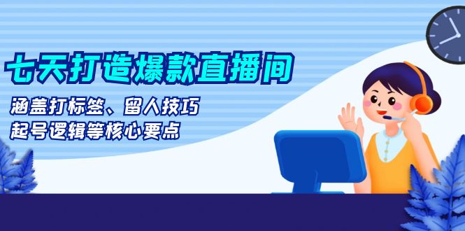 [直播玩法]（13382期）七天打造爆款直播间：涵盖打标签、留人技巧、起号逻辑等核心要点