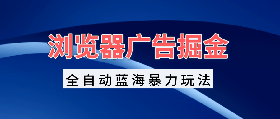 [虚拟项目]（13423期）浏览器广告掘金，全自动蓝海暴力玩法，轻松日入1000+矩阵无脑开干