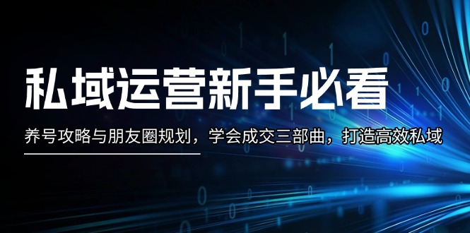 [新媒体]（13416期）私域运营新手必看：养号攻略与朋友圈规划，学会成交三部曲，打造高效私域-第1张图片-智慧创业网