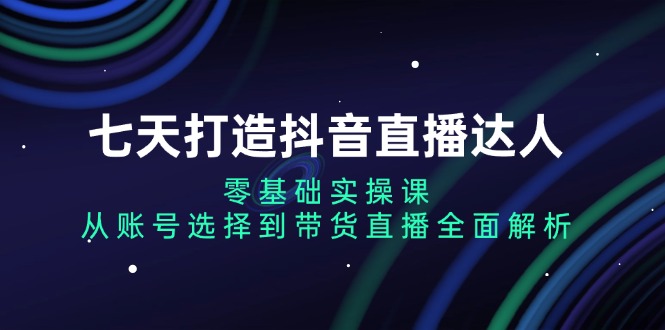 [直播玩法]（13430期）七天打造抖音直播达人：零基础实操课，从账号选择到带货直播全面解析