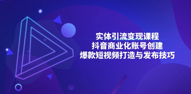 [短视频运营]（13428期）实体引流变现课程；抖音商业化账号创建；爆款短视频打造与发布技巧