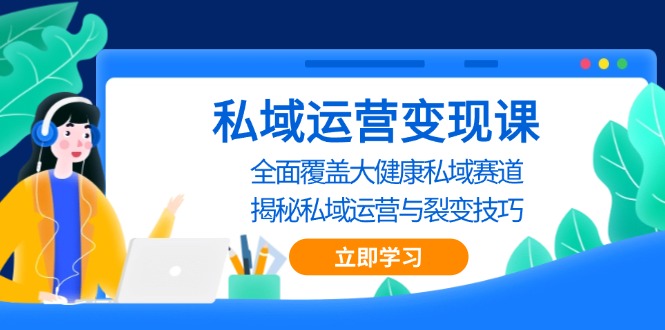 [新媒体]（13440期）私域 运营变现课，全面覆盖大健康私域赛道，揭秘私域 运营与裂变技巧