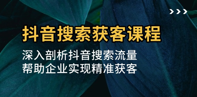 [短视频运营]（13465期）抖音搜索获客课程：深入剖析抖音搜索流量，帮助企业实现精准获客-第1张图片-智慧创业网