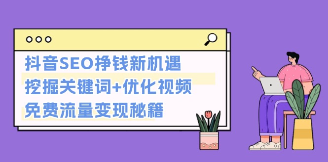 [短视频运营]（13481期）抖音SEO挣钱新机遇：挖掘关键词+优化视频，免费流量变现秘籍