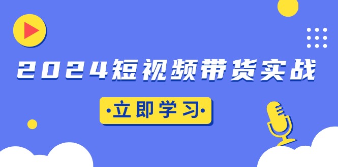 [短视频运营]（13482期）2024短视频带货实战：底层逻辑+实操技巧，橱窗引流、直播带货