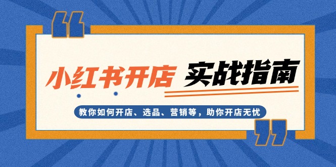 [小红书]（13520期）小红书开店实战指南：教你如何开店、选品、营销等，助你开店无忧-第1张图片-智慧创业网