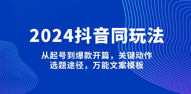 [短视频运营]（13982期）2024抖音同玩法，从起号到爆款开篇，关键动作，选题途径，万能文案模板-第1张图片-智慧创业网