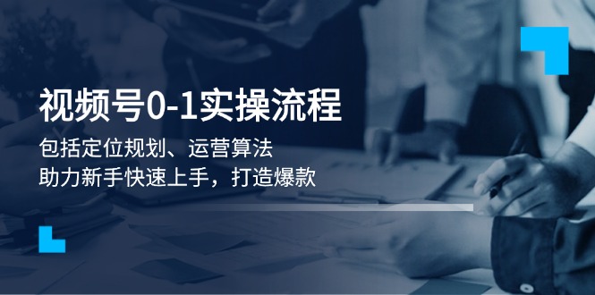 [短视频运营]（13984期）视频号0-1实战流程，包括定位规划、运营算法，助力新手快速上手，打造爆款-第1张图片-智慧创业网