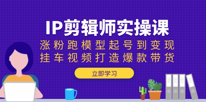 [短视频运营]（13980期）IP剪辑师实操课：涨粉跑模型起号到变现，挂车视频打造爆款带货-第1张图片-智慧创业网