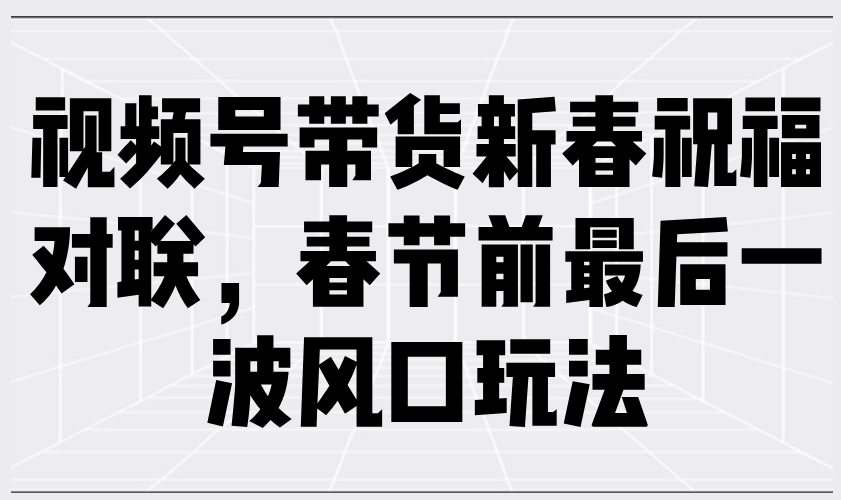 [短视频运营]（13991期）视频号带货新春祝福对联，春节前最后一波风口玩法-第1张图片-智慧创业网